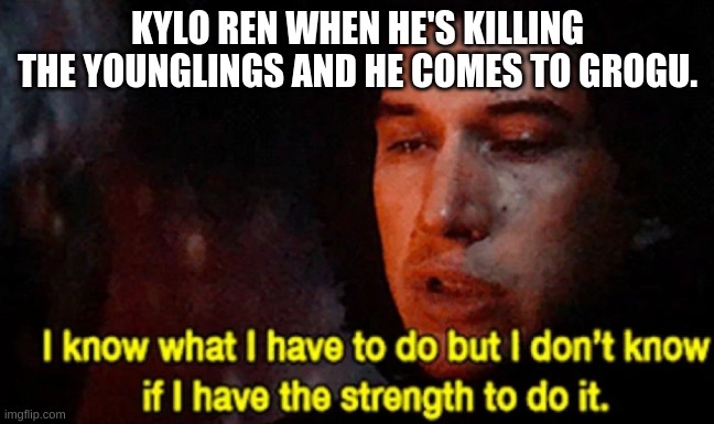 This is a meme I made in my old account, Kingpancake2.0 | KYLO REN WHEN HE'S KILLING THE YOUNGLINGS AND HE COMES TO GROGU. | image tagged in i know what i have to do but i don t know if i have the strength | made w/ Imgflip meme maker