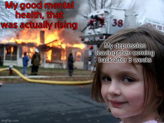 ._. | My good mental health, that was actually rising; My depression leaving then coming back after 3 weeks | image tagged in memes,disaster girl | made w/ Imgflip meme maker