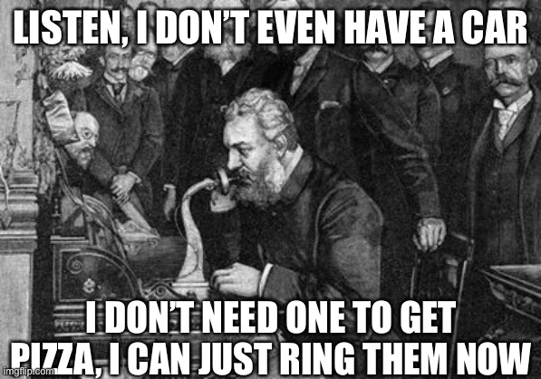 Car warranty call: the first phone call | LISTEN, I DON’T EVEN HAVE A CAR I DON’T NEED ONE TO GET PIZZA, I CAN JUST RING THEM NOW | image tagged in alexander bell,car,warranty | made w/ Imgflip meme maker