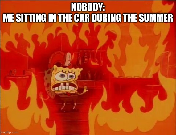 Burning Spongebob | NOBODY:
ME SITTING IN THE CAR DURING THE SUMMER | image tagged in burning spongebob | made w/ Imgflip meme maker