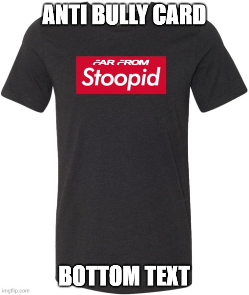 far from stoopid | ANTI BULLY CARD BOTTOM TEXT | image tagged in far from stoopid | made w/ Imgflip meme maker