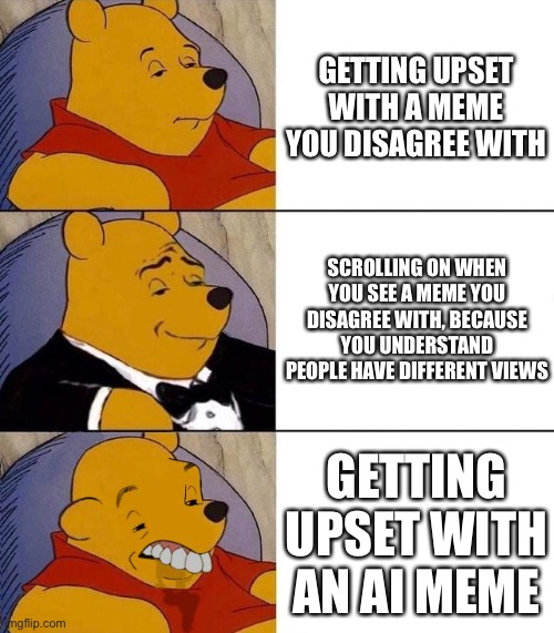 Yes | GETTING UPSET WITH A MEME YOU DISAGREE WITH; SCROLLING ON WHEN YOU SEE A MEME YOU DISAGREE WITH, BECAUSE YOU UNDERSTAND PEOPLE HAVE DIFFERENT VIEWS; GETTING UPSET WITH AN AI MEME | image tagged in best better blurst,memes,triggered,upset,keep scrolling | made w/ Imgflip meme maker