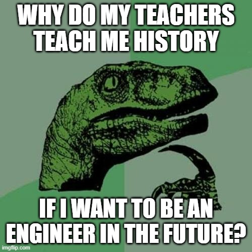 Philosoraptor Meme | WHY DO MY TEACHERS TEACH ME HISTORY; IF I WANT TO BE AN ENGINEER IN THE FUTURE? | image tagged in memes,philosoraptor | made w/ Imgflip meme maker