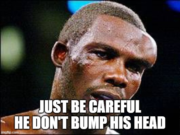 Head bump | JUST BE CAREFUL HE DON'T BUMP HIS HEAD | image tagged in head bump | made w/ Imgflip meme maker