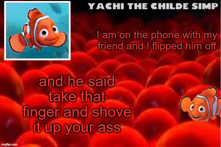 Yachi's baby nemo temp | and he said take that finger and shove it up your ass; I am on the phone with my friend and I flipped him off | image tagged in yachi's baby nemo temp | made w/ Imgflip meme maker