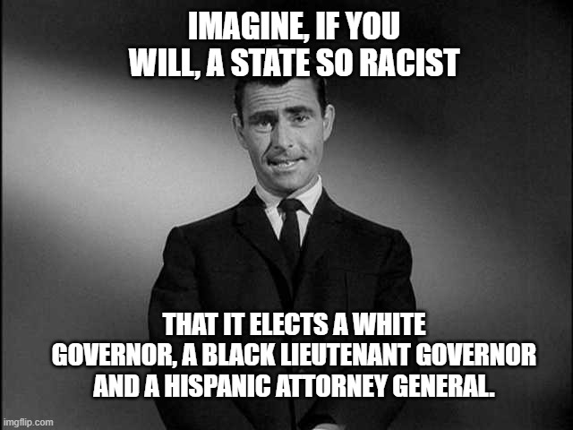 A State so Racist | IMAGINE, IF YOU WILL, A STATE SO RACIST; THAT IT ELECTS A WHITE GOVERNOR, A BLACK LIEUTENANT GOVERNOR AND A HISPANIC ATTORNEY GENERAL. | image tagged in rod serling twilight zone,virginia,youngkin,election,racist | made w/ Imgflip meme maker