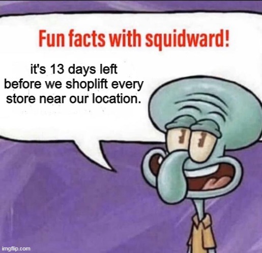 Fun Facts with Squidward | it's 13 days left before we shoplift every store near our location. | image tagged in fun facts with squidward | made w/ Imgflip meme maker