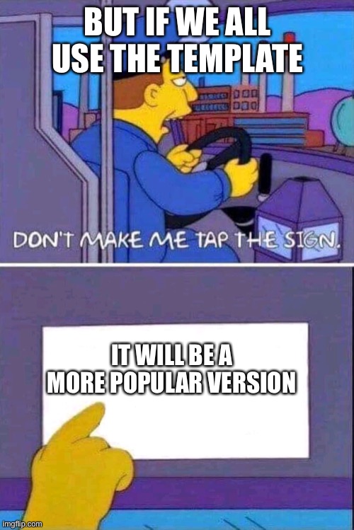 Don’t Make Me Tap the Sign | BUT IF WE ALL USE THE TEMPLATE IT WILL BE A MORE POPULAR VERSION | image tagged in don t make me tap the sign | made w/ Imgflip meme maker