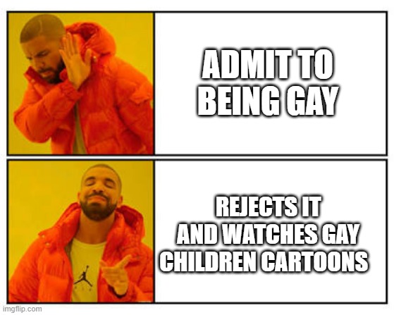 No - Yes | ADMIT TO BEING GAY; REJECTS IT AND WATCHES GAY CHILDREN CARTOONS | image tagged in no - yes | made w/ Imgflip meme maker