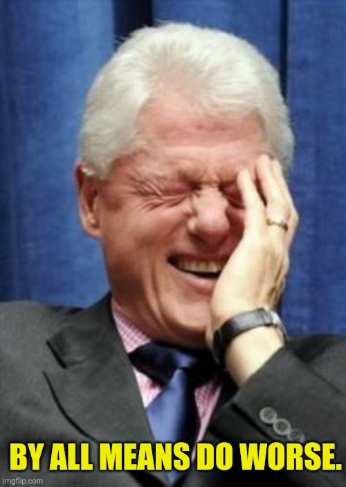 Bill Clinton Laughing | BY ALL MEANS DO WORSE. | image tagged in bill clinton laughing | made w/ Imgflip meme maker