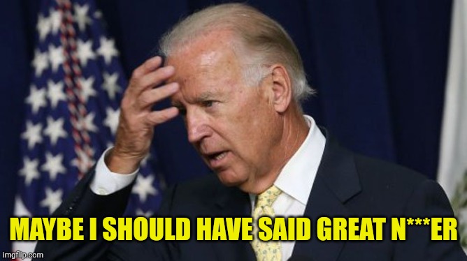 Joe Biden worries | MAYBE I SHOULD HAVE SAID GREAT N***ER | image tagged in joe biden worries | made w/ Imgflip meme maker