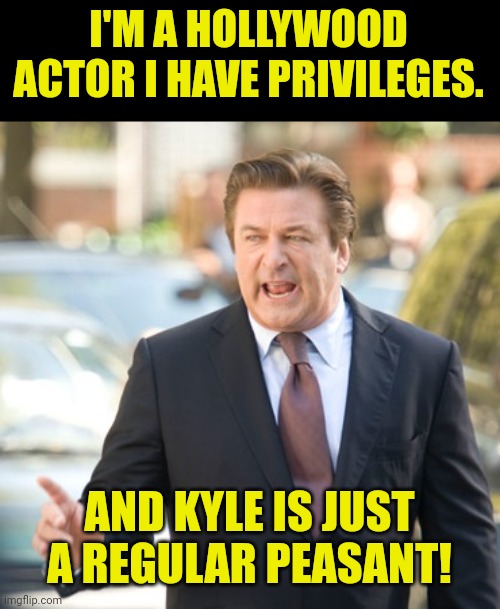 Alec Baldwin | I'M A HOLLYWOOD ACTOR I HAVE PRIVILEGES. AND KYLE IS JUST A REGULAR PEASANT! | image tagged in alec baldwin | made w/ Imgflip meme maker