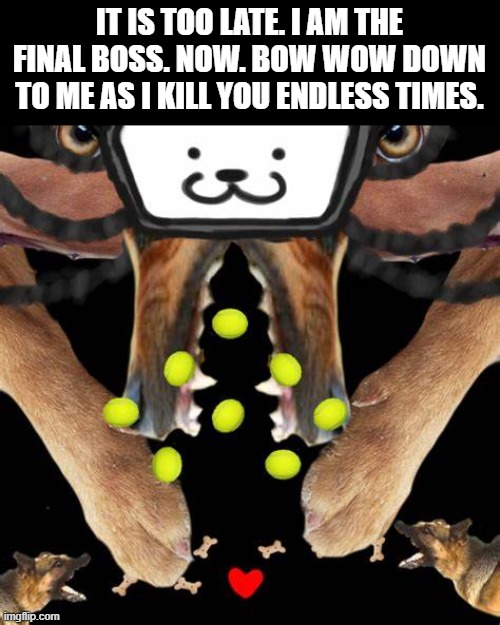 Toby the Dog. | IT IS TOO LATE. I AM THE FINAL BOSS. NOW. BOW WOW DOWN TO ME AS I KILL YOU ENDLESS TIMES. | made w/ Imgflip meme maker