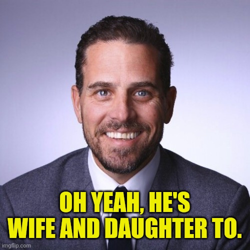 Hunter Biden | OH YEAH, HE'S WIFE AND DAUGHTER TO. | image tagged in hunter biden | made w/ Imgflip meme maker
