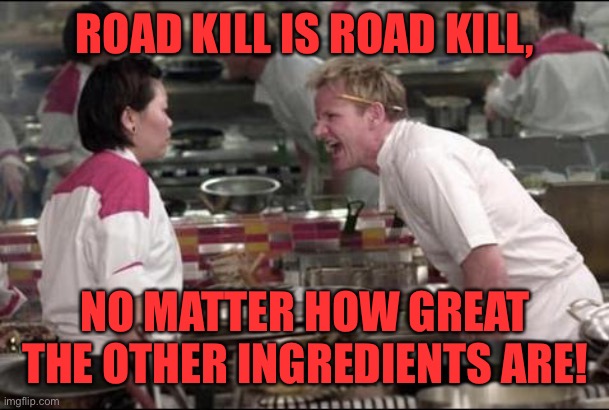 Angry Chef Gordon Ramsay Meme | ROAD KILL IS ROAD KILL, NO MATTER HOW GREAT THE OTHER INGREDIENTS ARE! | image tagged in memes,angry chef gordon ramsay | made w/ Imgflip meme maker