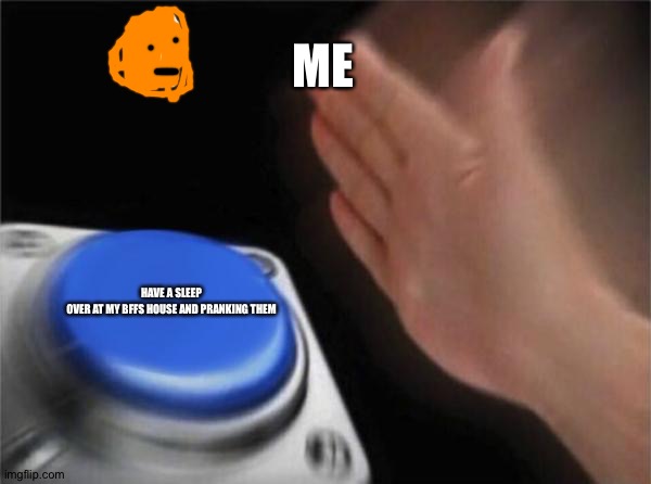 Blank Nut Button Meme | ME; HAVE A SLEEP OVER AT MY BFFS HOUSE AND PRANKING THEM | image tagged in memes,blank nut button | made w/ Imgflip meme maker