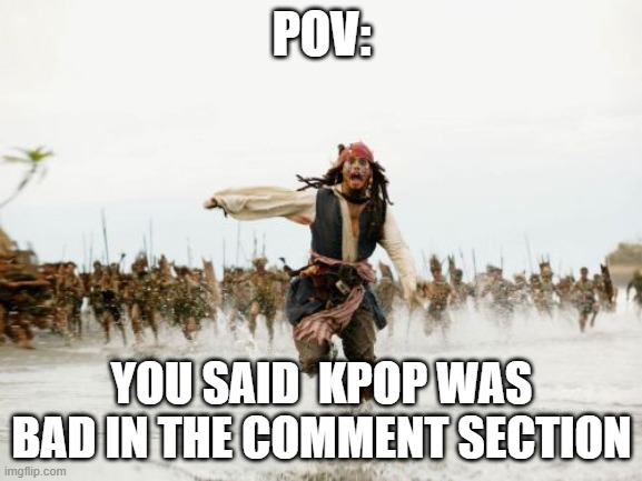 Jack Sparrow Being Chased | POV:; YOU SAID  KPOP WAS BAD IN THE COMMENT SECTION | image tagged in memes,jack sparrow being chased | made w/ Imgflip meme maker