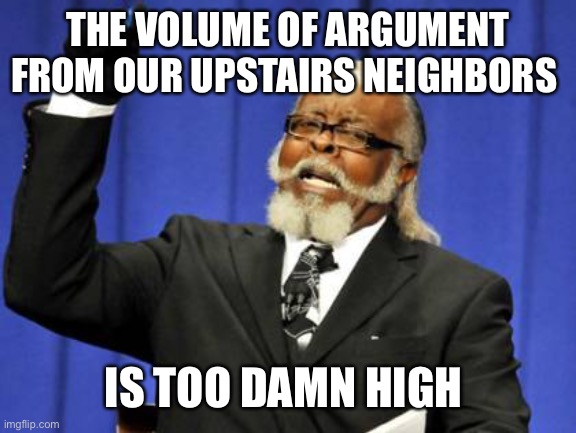 Too Damn High | THE VOLUME OF ARGUMENT FROM OUR UPSTAIRS NEIGHBORS; IS TOO DAMN HIGH | image tagged in memes,too damn high | made w/ Imgflip meme maker