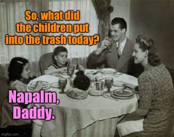 1950 Family Meal | So, what did the children put into the trash today? Napalm, Daddy. | image tagged in 1950 family meal | made w/ Imgflip meme maker