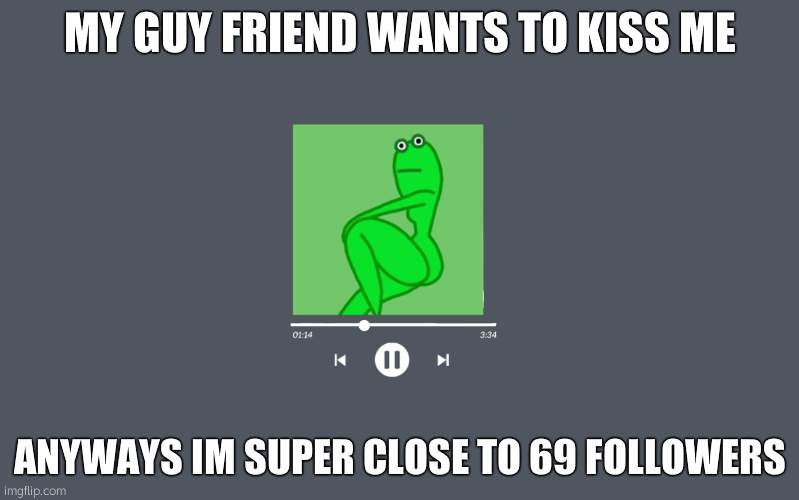 thicc frog | MY GUY FRIEND WANTS TO KISS ME; ANYWAYS IM SUPER CLOSE TO 69 FOLLOWERS | image tagged in thicc frog | made w/ Imgflip meme maker