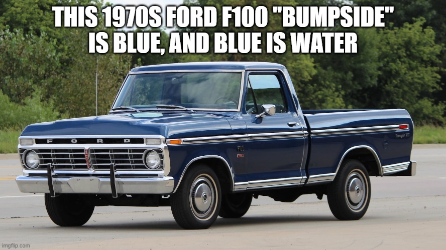 ford dentside | THIS 1970S FORD F100 "BUMPSIDE" IS BLUE, AND BLUE IS WATER | image tagged in ford dentside | made w/ Imgflip meme maker