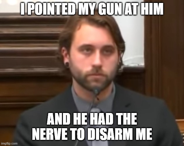 Rittenhouse | I POINTED MY GUN AT HIM; AND HE HAD THE NERVE TO DISARM ME | image tagged in rittenhouse | made w/ Imgflip meme maker