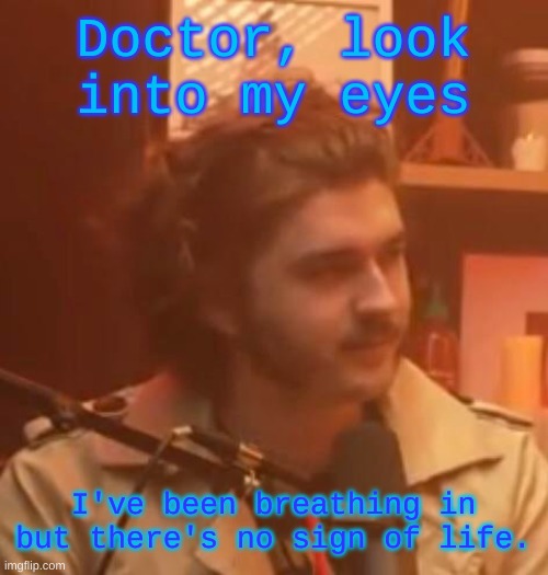 Doctor, look into my eyes; I've been breathing in but there's no sign of life. | image tagged in long hair jsh1t | made w/ Imgflip meme maker