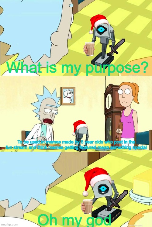 What's My Purpose - Butter Robot | What is my purpose? To be used in memes made by 8 year olds who post in the fun stream and think memes getting featured mean something special; Oh my god | image tagged in what's my purpose - butter robot | made w/ Imgflip meme maker