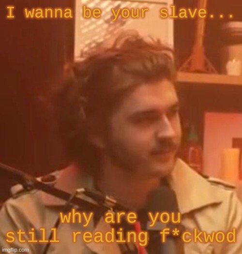 I wanna be your slave... why are you still reading f*ckwod | image tagged in long hair jsh1t | made w/ Imgflip meme maker