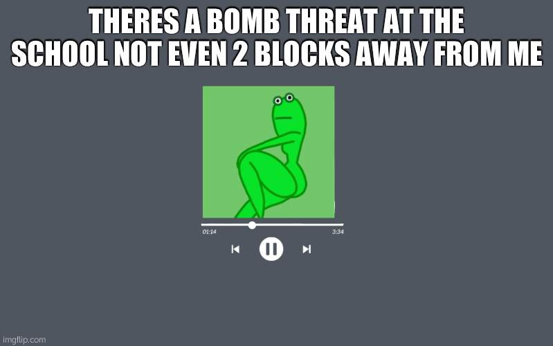 byeee | THERES A BOMB THREAT AT THE SCHOOL NOT EVEN 2 BLOCKS AWAY FROM ME | image tagged in thicc frog | made w/ Imgflip meme maker