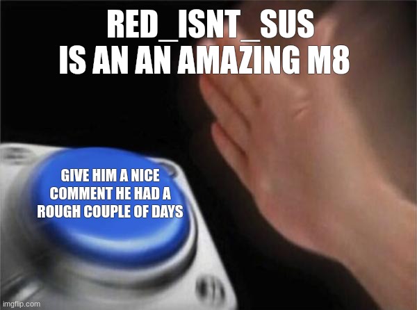 Blank Nut Button Meme | RED_ISNT_SUS IS AN AN AMAZING M8; GIVE HIM A NICE COMMENT HE HAD A ROUGH COUPLE OF DAYS | image tagged in memes,blank nut button | made w/ Imgflip meme maker