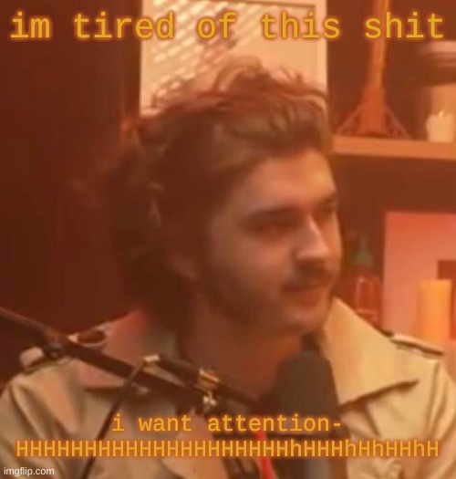 im tired of this shit; i want attention- HHHHHHHHHHHHHHHHHHHHhHHHhHhHHhH | image tagged in long hair jsh1t | made w/ Imgflip meme maker