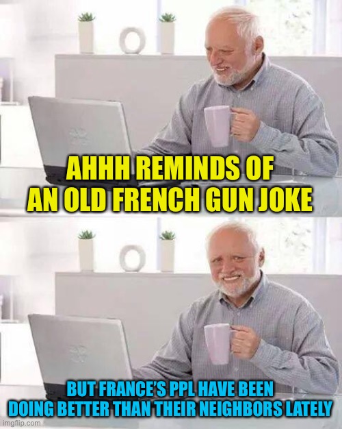 Hide the Pain Harold Meme | AHHH REMINDS OF AN OLD FRENCH GUN JOKE BUT FRANCE’S PPL HAVE BEEN DOING BETTER THAN THEIR NEIGHBORS LATELY | image tagged in memes,hide the pain harold | made w/ Imgflip meme maker