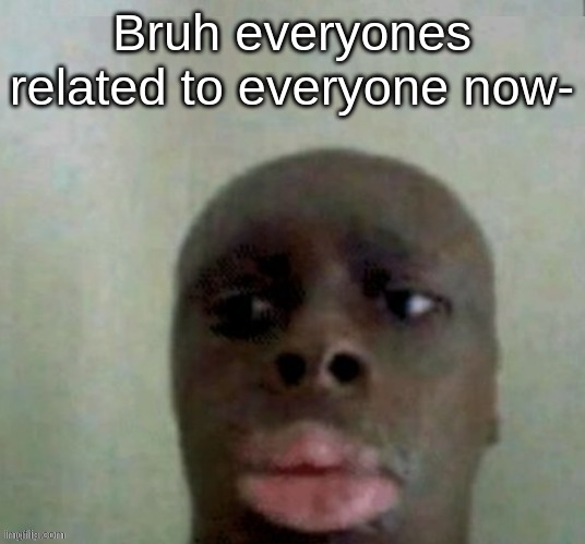 d | Bruh everyones related to everyone now- | image tagged in no | made w/ Imgflip meme maker