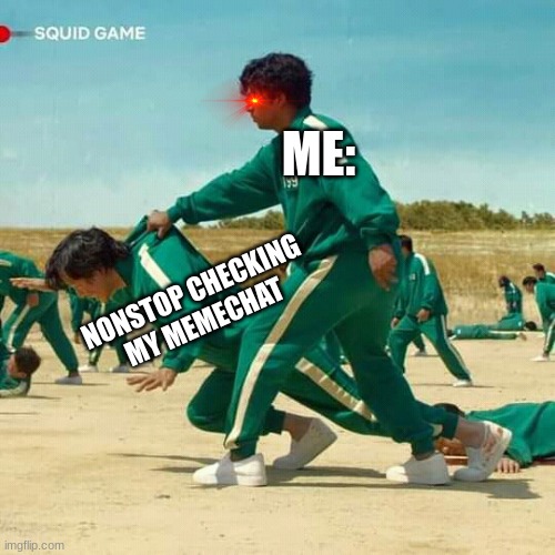 It's true though | ME:; NONSTOP CHECKING MY MEMECHAT | image tagged in squid game,why are you reading this,enjoy,the,meme,now | made w/ Imgflip meme maker