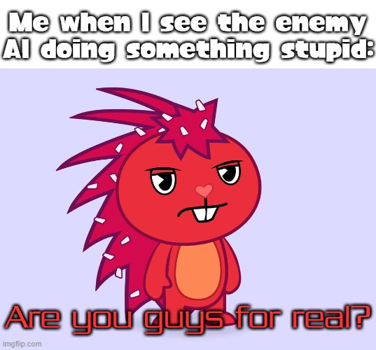 Something funny happens with the enemy AI. But it isn't funny for everyone. | Me when I see the enemy AI doing something stupid:; Are you guys for real? | image tagged in flaky is not amused,memes | made w/ Imgflip meme maker