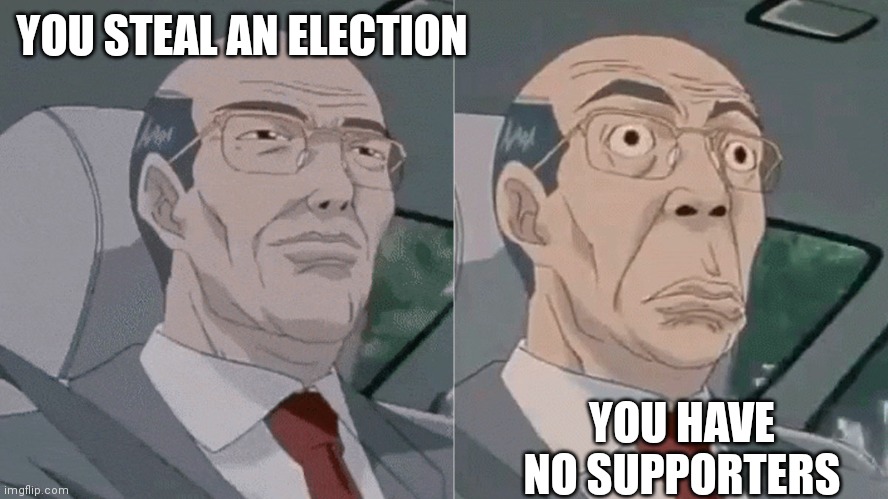 Worried Hiroshi Uchiyamada GTO | YOU STEAL AN ELECTION; YOU HAVE NO SUPPORTERS | image tagged in worried hiroshi uchiyamada gto | made w/ Imgflip meme maker