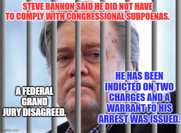 He will enter a plea and surrender on Monday. | STEVE BANNON SAID HE DID NOT HAVE TO COMPLY WITH CONGRESSIONAL SUBPOENAS. HE HAS BEEN INDICTED ON TWO CHARGES AND A WARRANT FO HIS ARREST WAS ISSUED. A FEDERAL GRAND JURY DISAGREED. | image tagged in politics | made w/ Imgflip meme maker