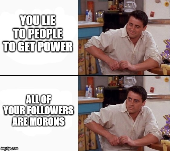 Comprehending Joey | YOU LIE TO PEOPLE TO GET POWER; ALL OF YOUR FOLLOWERS ARE MORONS | image tagged in comprehending joey | made w/ Imgflip meme maker