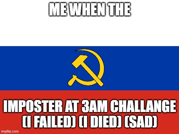 Lol | ME WHEN THE; IMPOSTER AT 3AM CHALLANGE (I FAILED) (I DIED) (SAD) | image tagged in ussr flag,russia | made w/ Imgflip meme maker