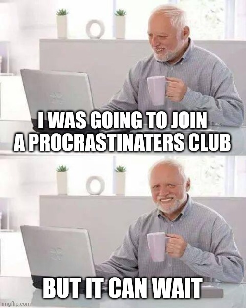 Title coming soon | I WAS GOING TO JOIN A PROCRASTINATERS CLUB; BUT IT CAN WAIT | image tagged in memes,hide the pain harold,wait for it,tomorrow,maybe | made w/ Imgflip meme maker