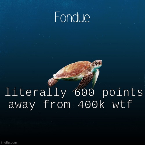 turtle template-Fondue | literally 600 points away from 400k wtf | image tagged in turtle template-fondue | made w/ Imgflip meme maker