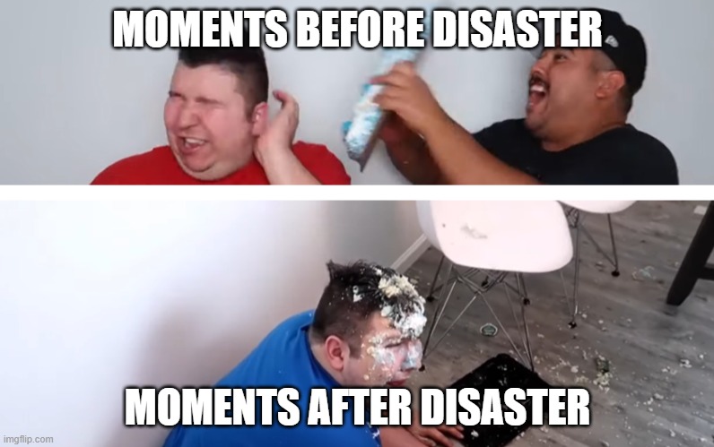 Disaster has struck for Nickacado | MOMENTS BEFORE DISASTER; MOMENTS AFTER DISASTER | image tagged in funny | made w/ Imgflip meme maker
