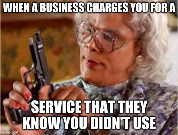 Madea | WHEN A BUSINESS CHARGES YOU FOR A; SERVICE THAT THEY KNOW YOU DIDN'T USE | image tagged in madea | made w/ Imgflip meme maker