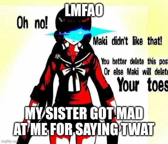 Maki didn't like that! | LMFAO; MY SISTER GOT MAD AT ME FOR SAYING TWAT | image tagged in maki didn't like that | made w/ Imgflip meme maker
