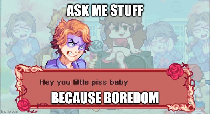 . | ASK ME STUFF; BECAUSE BOREDOM | image tagged in hey you little piss baby | made w/ Imgflip meme maker