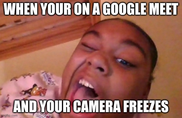 WHEN YOUR ON A GOOGLE MEET; AND YOUR CAMERA FREEZES | image tagged in friends,funny,memes | made w/ Imgflip meme maker