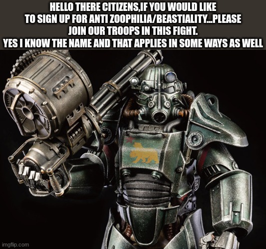 As soon as this is approved i will give you all the stream. | HELLO THERE CITIZENS,IF YOU WOULD LIKE TO SIGN UP FOR ANTI ZOOPHILIA/BEASTIALITY...PLEASE JOIN OUR TROOPS IN THIS FIGHT.
YES I KNOW THE NAME AND THAT APPLIES IN SOME WAYS AS WELL | image tagged in fallout | made w/ Imgflip meme maker