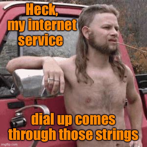 almost redneck | Heck, my internet service dial up comes through those strings | image tagged in almost redneck | made w/ Imgflip meme maker