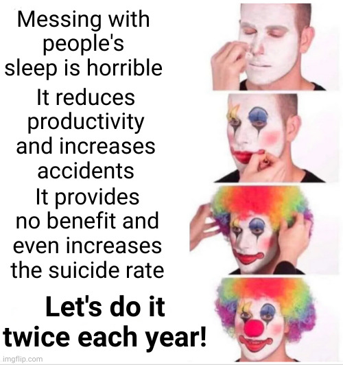 Mandatory semiannual jetlag for all! | Messing with people's sleep is horrible; It reduces productivity and increases
accidents; It provides no benefit and even increases the suicide rate; Let's do it
twice each year! | image tagged in memes,clown applying makeup | made w/ Imgflip meme maker